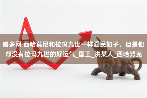 盛多网 西哈莫尼和拉玛九世一样爱民如子，但是他却没有拉玛九世的好运气_国王_洪某人_西哈努克