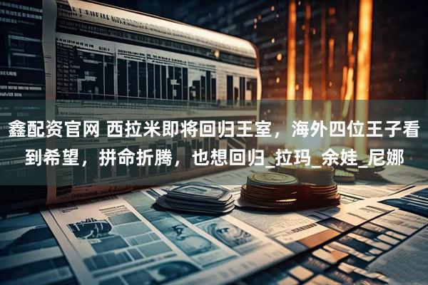鑫配资官网 西拉米即将回归王室，海外四位王子看到希望，拼命折腾，也想回归_拉玛_余娃_尼娜