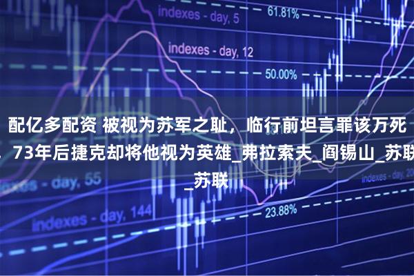 配亿多配资 被视为苏军之耻，临行前坦言罪该万死，73年后捷克却将他视为英雄_弗拉索夫_阎锡山_苏联