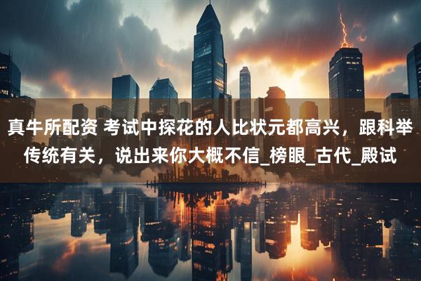 真牛所配资 考试中探花的人比状元都高兴，跟科举传统有关，说出来你大概不信_榜眼_古代_殿试