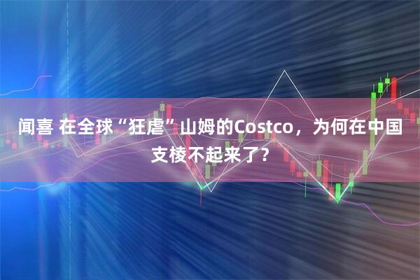 闻喜 在全球“狂虐”山姆的Costco，为何在中国支棱不起来了？