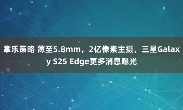 掌乐策略 薄至5.8mm，2亿像素主摄，三星Galaxy S25 Edge更多消息曝光