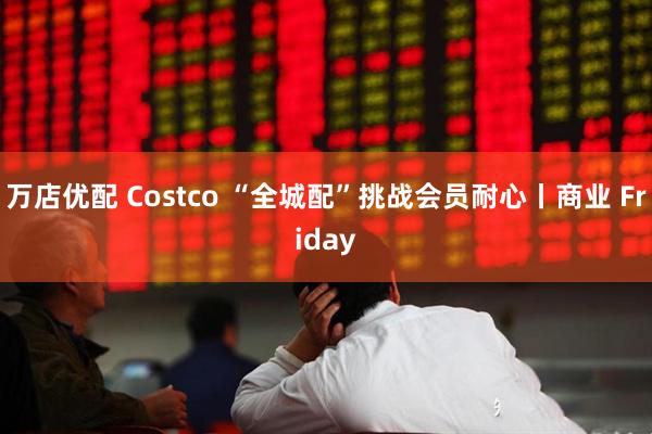 万店优配 Costco “全城配”挑战会员耐心丨商业 Friday