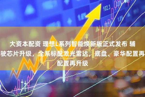 大资本配资 理想L系列智能焕新版正式发布 辅助驾驶芯片升级，全系标配激光雷达，底盘、豪华配置再升级