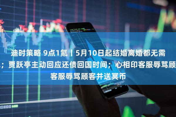 迪时策略 9点1氪丨5月10日起结婚离婚都无需出示户口本；贾跃亭主动回应还债回国时间；心相印客服辱骂顾客并送冥币