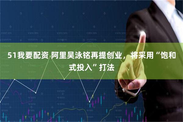 51我要配资 阿里吴泳铭再提创业，将采用“饱和式投入”打法