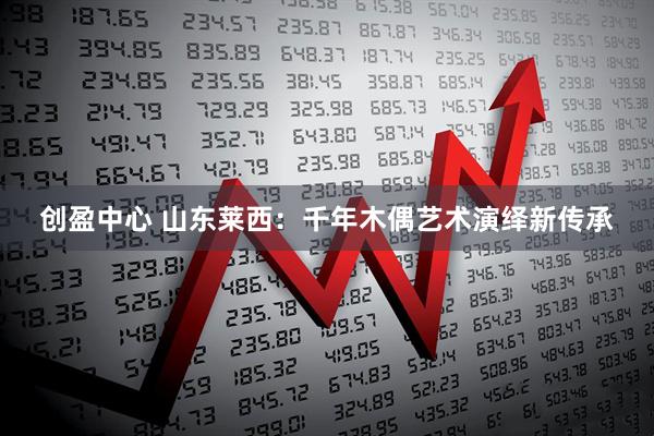 创盈中心 山东莱西：千年木偶艺术演绎新传承