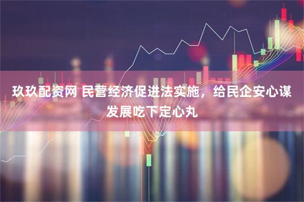 玖玖配资网 民营经济促进法实施，给民企安心谋发展吃下定心丸