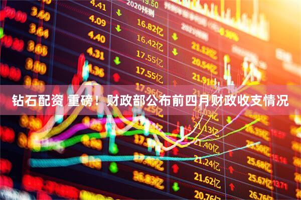 钻石配资 重磅！财政部公布前四月财政收支情况