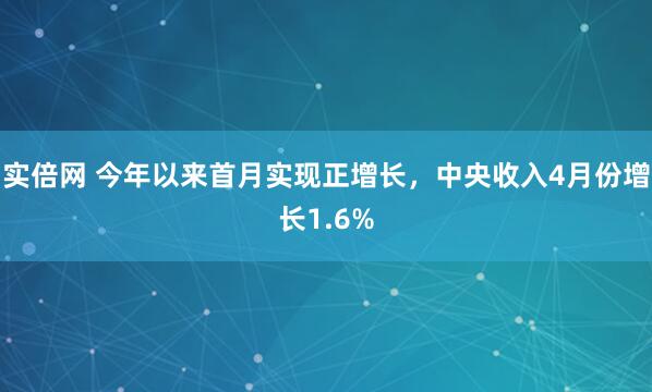 实倍网 今年以来首月实现正增长，中央收入4月份增长1.6%