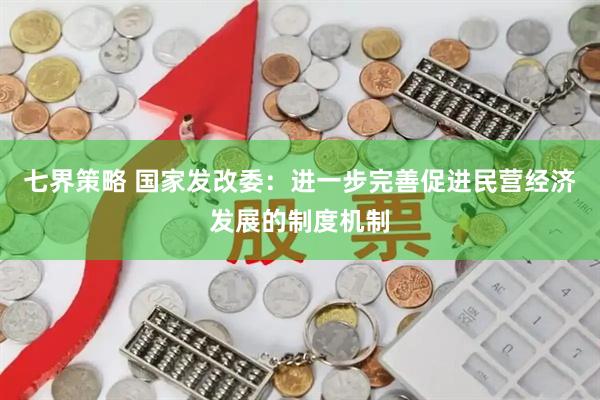 七界策略 国家发改委：进一步完善促进民营经济发展的制度机制