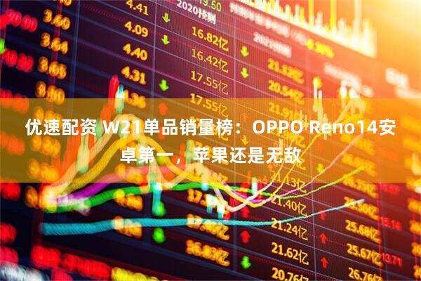 优速配资 W21单品销量榜：OPPO Reno14安卓第一，苹果还是无敌