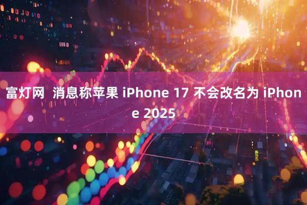 富灯网  消息称苹果 iPhone 17 不会改名为 iPhone 2025