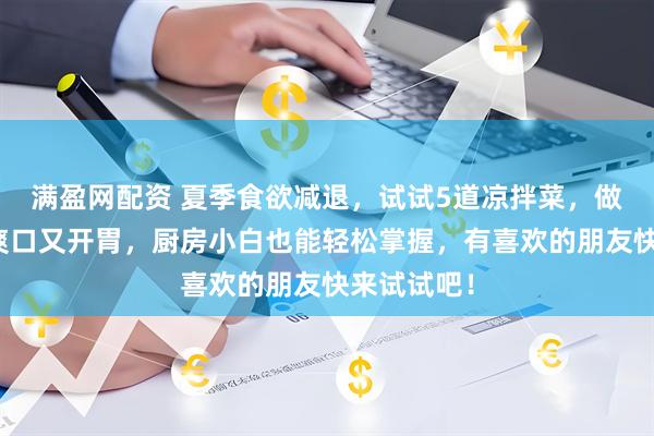 满盈网配资 夏季食欲减退，试试5道凉拌菜，做法简单，爽口又开胃，厨房小白也能轻松掌握，有喜欢的朋友快来试试吧！