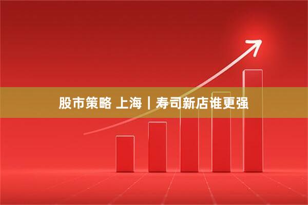 股市策略 上海｜寿司新店谁更强