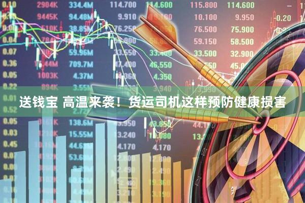 送钱宝 高温来袭！货运司机这样预防健康损害