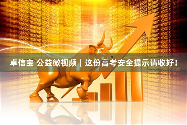 卓信宝 公益微视频｜这份高考安全提示请收好！