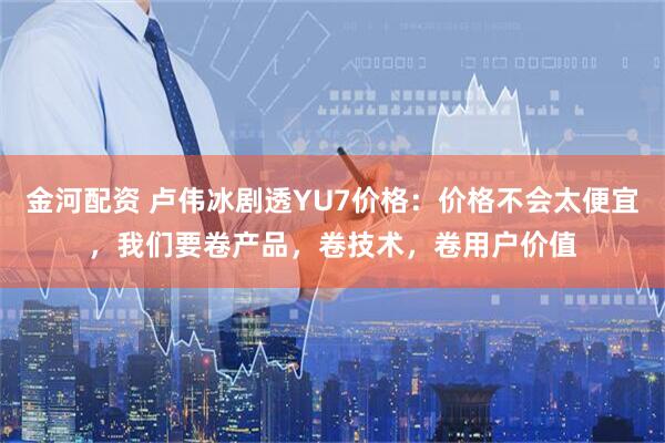 金河配资 卢伟冰剧透YU7价格：价格不会太便宜，我们要卷产品，卷技术，卷用户价值