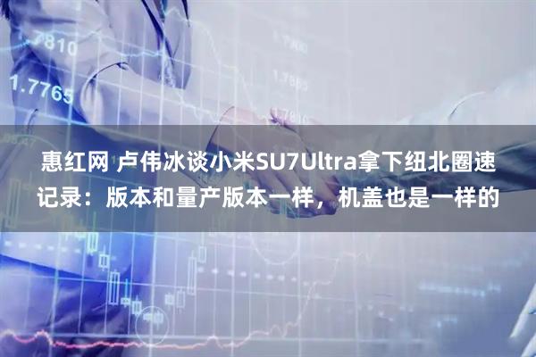 惠红网 卢伟冰谈小米SU7Ultra拿下纽北圈速记录：版本和量产版本一样，机盖也是一样的