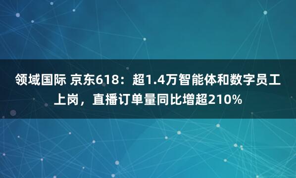 领域国际 京东618：超1.4万智能体和数字员工上岗，直播订单量同比增超210%