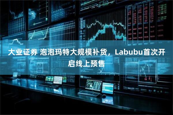 大业证券 泡泡玛特大规模补货，Labubu首次开启线上预售