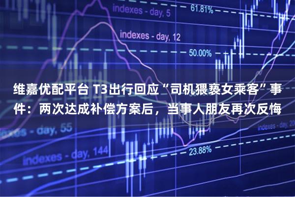 维嘉优配平台 T3出行回应“司机猥亵女乘客”事件：两次达成补偿方案后，当事人朋友再次反悔