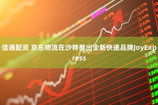 信通配资 京东物流在沙特推出全新快递品牌JoyExpress