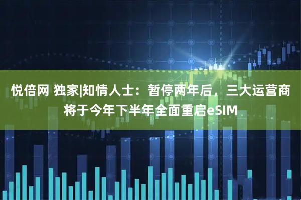 悦倍网 独家|知情人士：暂停两年后，三大运营商将于今年下半年全面重启eSIM
