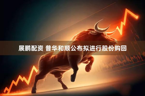 展鹏配资 普华和顺公布拟进行股份购回