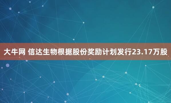 大牛网 信达生物根据股份奖励计划发行23.17万股