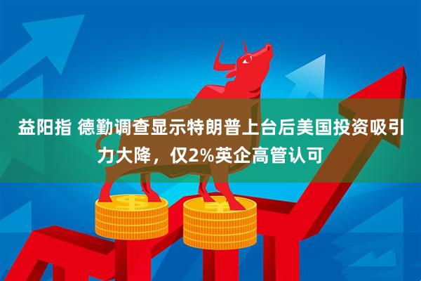 益阳指 德勤调查显示特朗普上台后美国投资吸引力大降，仅2%英企高管认可