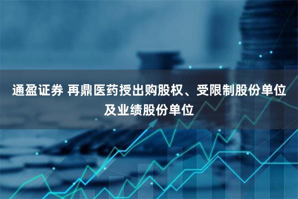 通盈证券 再鼎医药授出购股权、受限制股份单位及业绩股份单位