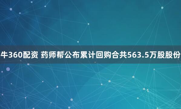 牛360配资 药师帮公布累计回购合共563.5万股股份