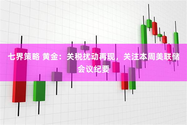七界策略 黄金：关税扰动再现，关注本周美联储会议纪要