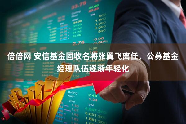 倍倍网 安信基金固收名将张翼飞离任，公募基金经理队伍逐渐年轻化