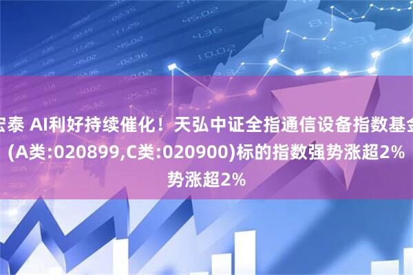 宏泰 AI利好持续催化！天弘中证全指通信设备指数基金(A类:020899,C类:020900)标的指数强势涨超2%