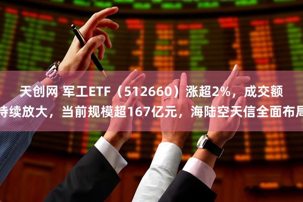 天创网 军工ETF（512660）涨超2%，成交额持续放大，当前规模超167亿元，海陆空天信全面布局