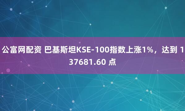 公富网配资 巴基斯坦KSE-100指数上涨1%，达到 137681.60 点