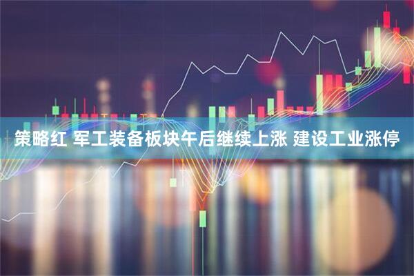 策略红 军工装备板块午后继续上涨 建设工业涨停