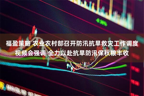 福盈策略 农业农村部召开防汛抗旱救灾工作调度视频会强调 全力以赴抗旱防汛保秋粮丰收