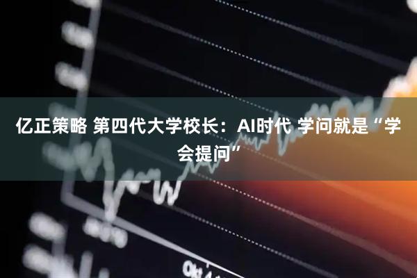 亿正策略 第四代大学校长：AI时代 学问就是“学会提问”