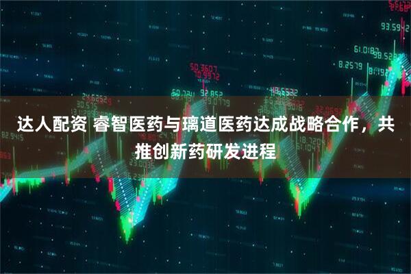达人配资 睿智医药与璃道医药达成战略合作，共推创新药研发进程