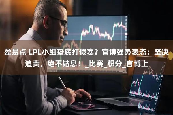 盈易点 LPL小组垫底打假赛？官博强势表态：坚决追责，绝不姑息！_比赛_积分_官博上