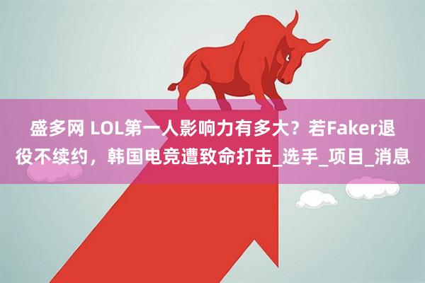 盛多网 LOL第一人影响力有多大？若Faker退役不续约，韩国电竞遭致命打击_选手_项目_消息