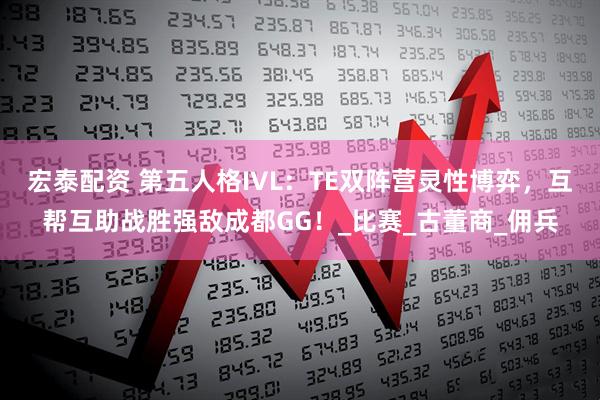 宏泰配资 第五人格IVL：TE双阵营灵性博弈，互帮互助战胜强敌成都GG！_比赛_古董商_佣兵