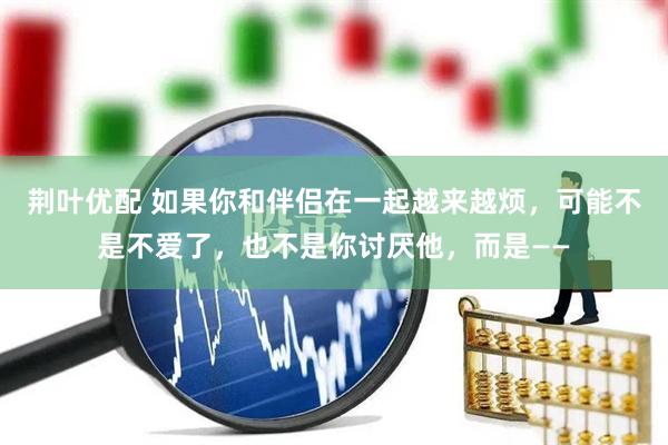 荆叶优配 如果你和伴侣在一起越来越烦，可能不是不爱了，也不是你讨厌他，而是——