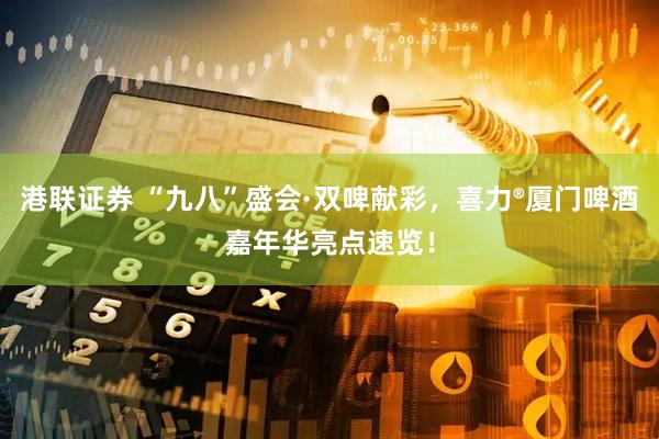 港联证券 “九八”盛会·双啤献彩，喜力®厦门啤酒嘉年华亮点速览！