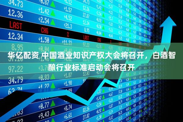 华亿配资 中国酒业知识产权大会将召开，白酒智酿行业标准启动会将召开