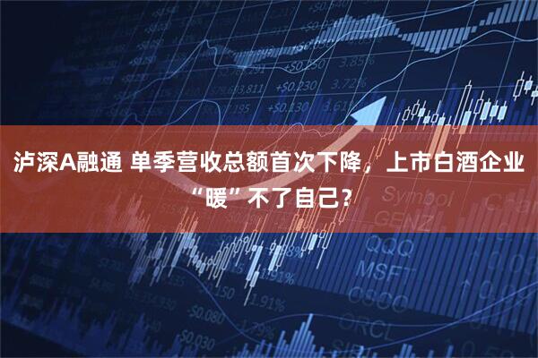 泸深A融通 单季营收总额首次下降，上市白酒企业“暖”不了自己？