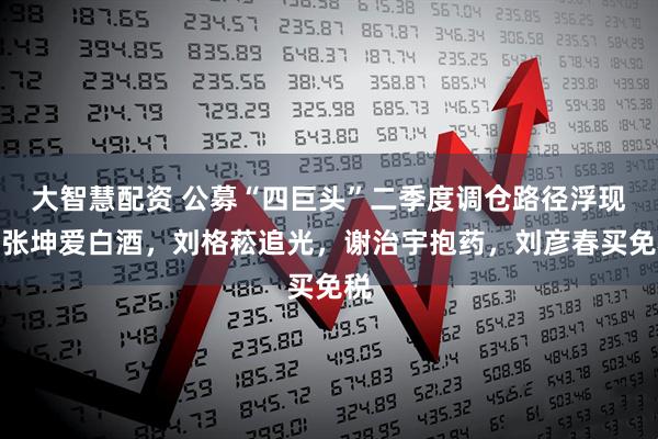 大智慧配资 公募“四巨头”二季度调仓路径浮现：张坤爱白酒，刘格菘追光，谢治宇抱药，刘彦春买免税